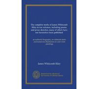 The complete works of James Whitcomb Riley in ten volumes, including poems and prose sketches, many of which have not heretofore been published ... illustrations in color from paintings