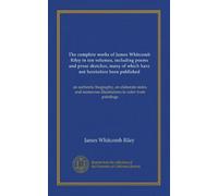 The complete works of James Whitcomb Riley in ten volumes, including poems and prose sketches, many of which have not heretofore been published ... illustrations in color from paintings