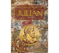 The Complete Works of Julian: Emperor Julian in the Words of Himself, His Friends, and His Enemies