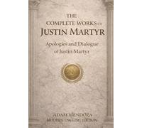 The Complete Works of Justin Martyr Modern English Edition: The Apologies and Dialogue of Justin Martyr (Modern Edition of the Writings of the Pre-Nicene Church Fathers)