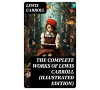 The Complete Works Of Lewis Carroll (illustrated Edition) (ebook)