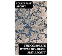 The Complete Works Of Louisa May Alcott (ebook)