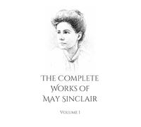 The Complete Works of May Sinclair: Vol 1 | Featuring The Divine Fire & The Judgment of Eve