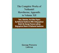 The Complete Works of Nathaniel Hawthorne, Appendix to Volume XII: Tales, Sketches, and other Papers by Nathaniel Hawthorne with a Biographical Sketch ... Biographical Sketch of Nathaniel Hawthorne