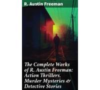 The Complete Works Of R. Austin Freeman: Action Thrillers Murder Myste