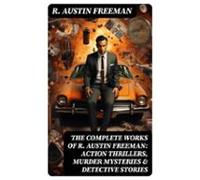 The Complete Works Of R. Austin Freeman: Action Thrillers Murder Myste
