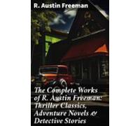 The Complete Works Of R. Austin Freeman: Thriller Classics Adventure N