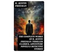 The Complete Works Of R. Austin Freeman: Thriller Classics Adventure N