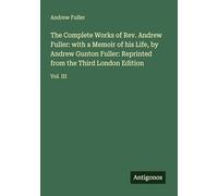 The Complete Works of Rev. Andrew Fuller: with a Memoir of his Life, by Andrew Gunton Fuller: Reprinted from the Third London Edition: Vol. III