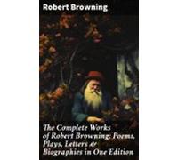 The Complete Works Of Robert Browning: Poems Plays Letters & Biogr
