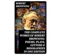 The Complete Works Of Robert Browning: Poems Plays Letters & Biogr