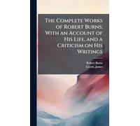 The Complete Works of Robert Burns; With an Account of His Life, and a Criticism on His Writings