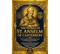 The Complete Works of St. Anselm of Canterbury: The Great Medieval Christian Masterpieces on Faith, Reason, Redemption, and the Existence of God ... Prayers, and Philosophical Writings