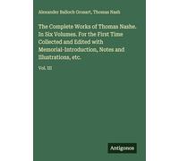 The Complete Works of Thomas Nashe. In Six Volumes. For the First Time Collected and Edited with Memorial-Introduction, Notes and Illustrations, etc.: Vol. III