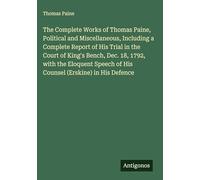 The Complete Works of Thomas Paine, Political and Miscellaneous, Including a Complete Report of His Trial in the Court of King's Bench, Dec. 18, 1792, ... of His Counsel (Erskine) in His Defence