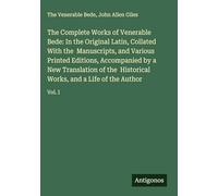 The Complete Works of Venerable Bede: In the Original Latin, Collated With the Manuscripts, and Various Printed Editions, Accompanied by a New ... Works, and a Life of the Author: Vol. I