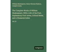 The Complete Works of William Shakespeare. With a Life of the Poet, Explanatory Foot-notes, Critical Notes, and a Glossarial Index: Vol. IV