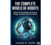 The Complete World of Robots: Master the Knowledge and Tools to Design and Build Your Own Robots