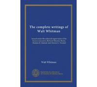 The complete writings of Walt Whitman: Issued under the editorial supervision of his literary executors, Richard Maurice Bucke, Thomas B. Harned, and Horace L. Traubel