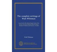 The complete writings of Walt Whitman: Issued under the editorial supervision of his literary executors, Richard Maurice Bucke, Thomas B. Harned, and Horace L. Traubel