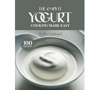 THE COMPLETE YOGURT COOKING MADE EASY: Creamy, Tangy & Healthy Recipes - Smoothies, Marinades, Sauces, Bakes, Salads, Dips & More with Fresh Yogurt (The Complete Ingredient Cookbook Collection)