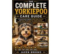 THE COMPLETE YORKIEPOO CARE GUIDE: A Practical Guide to Raising a Healthy, Happy Yorkiepoo with Expert Tips on Puppy Care, Training, Grooming, ... Socialization, and Lifelong Companionship