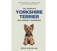 The Complete Yorkshire Terrier Dog Owner's Handbook: Smart and Small, a Yorkie's Home Health & Happiness Guide