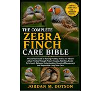 THE COMPLETE ZEBRA FINCH CARE BIBLE: An Essential Guide to Raising Healthy, Active, and Vibrant Zebra Finches Through Proper Housing, Nutrition, ... Management, and Responsible Long-Term Care