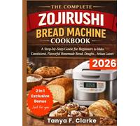 The Complete Zojirushi Bread Machine Cookbook: A Step-by-Step Guide for Beginners to Make Consistent, Flavorful Homemade Bread, Doughs, and Artisan Loaves