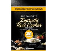 The Complete Zojirushi Rice Cooker Cookbook for Everyday Cooking: 300 Easy, Budget-Friendly & Delicious Recipes for Perfect Rice, Fast Weeknight Dinners, Meal Prep, and Steamed Favorites