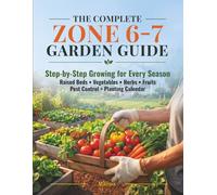The Complete Zone 6-7 Garden Guide: Step-by-Step Growing for Every Season - Raised Beds, Vegetables, Herbs, Fruits, Pest Control & Month-by-Month Planting Calendar for USDA Zones 6 and 7
