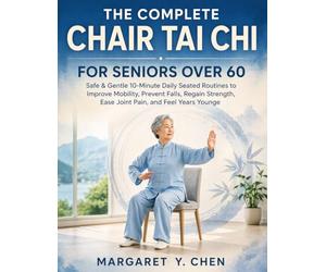 THE COMPLETRE CHAIR TAI CHI FOR SENIORS OVER 60: Safe & Gentle 10-Minute Daily Seated Routines to Improve Mobility, Prevent Falls, Regain Strength, Ease Joint Pain, and Feel Years Young.