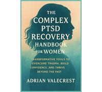 THE COMPLEX PTSD RECOVERY HANDBOOK FOR WOMEN: Transformative Tools to Overcome Trauma, Build Confidence, and Thrive Beyond the Past