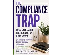 The Compliance Trap: How Not to Get Fined, Sued, or Shut Down: The Operational Compliance Guide for Small and Mid-Size Healthcare Organizations