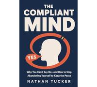 The Compliant Mind: Why You Can’t Say No-and How to Stop Abandoning Yourself to Keep the Peace