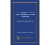 The complied charter and revised ordinances of the city of Hartford: including all amendments to the charter and all ordinances in force October 1 , ... enacted from October 1, l907 to May 1, l908