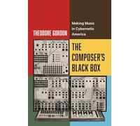 The Composer's Black Box: Making Music in Cybernetic America: 7 (California Studies in Music, Sound, and Media)