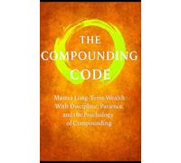 The Compound Code: Laws That Build Wealth Quietly, Steadily, and Relentlessly: Master Long-Term Wealth With Discipline, Patience, and the Psychology of Compounding