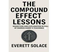 The Compound Effect Lessons: Dissection And Explanation In Full Of Darren Hardy's Teachings