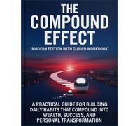 THE COMPOUND EFFECT - Modern Edition With Guided Workbook: A Practical Guide for Building Daily Habits That Compound Into Wealth, Success, and Personal Transformation