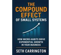 The Compound Effect of Small Systems: How Micro-Habits Drive Exponential Growth in Your Business (Atomic Systems: The Scalable Business Series Five ... Business That Runs, Grows, and Scales Itself)
