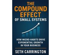 The Compound Effect of Small Systems: How Micro-Habits Drive Exponential Growth in Your Business (Atomic Systems: The Scalable Business Series Five ... Business That Runs, Grows, and Scales Itself)
