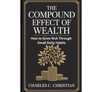 THE COMPOUND EFFECT OF WEALTH: How to Grow Rich Through Small Daily Habits