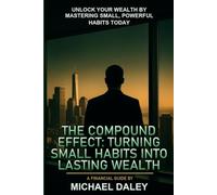 The Compound Effect: Turning Small Habits Into Lasting Wealth and Financial Freedom