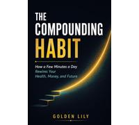 THE COMPOUNDING HABIT: How a Few Minutes a Day Rewires Your Health, Money, and Future