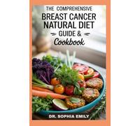 THE COMPREHENSIVE BREAST CANCER NATURAL DIET GUIDE & COOKBOOK: Nourish, Fight, Thrive: The Ultimate Food-Powered Definitive Anti-Cancer Cookbook