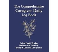 The Comprehensive Caregiver Daily Log Book: Patient Health Tracker, Medication Record, and Vital Signs Journal for Assisted Living, Dementia Care, and Aging Parents