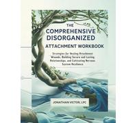 The Comprehensive Disorganized Attachment Workbook: Strategies for Healing Attachment Wounds, Building Secure and Lasting Relationships, and Cultivating Nervous System Resilience