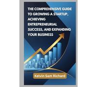 The Comprehensive Guide To Growing A Startup, Achieving Entrepreneurial Success, And Expanding Your Business (Kelvin Sam Richard English Series)