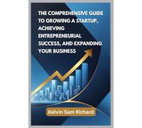 The Comprehensive Guide To Growing A Startup, Achieving Entrepreneurial Success, And Expanding Your Business